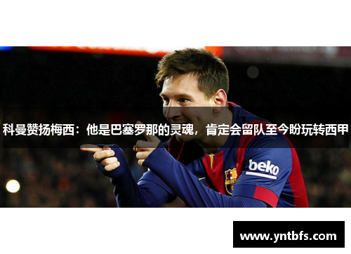 科曼赞扬梅西：他是巴塞罗那的灵魂，肯定会留队至今盼玩转西甲