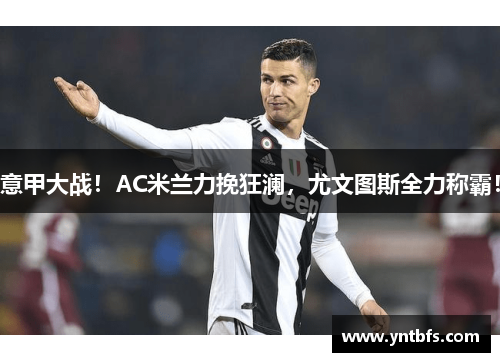 意甲大战！AC米兰力挽狂澜，尤文图斯全力称霸！
