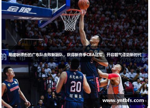 易建联领衔的广东队击败新疆队，获得新赛季CBA冠军，开启朝气蓬勃新时代