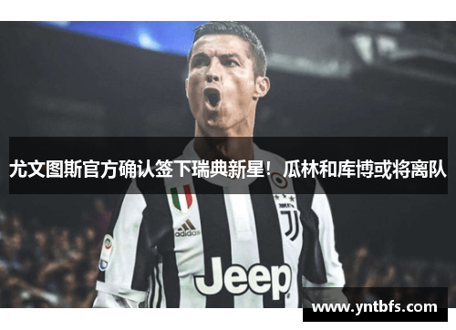 尤文图斯官方确认签下瑞典新星！瓜林和库博或将离队