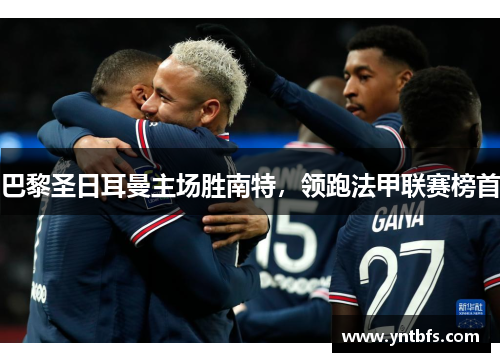 巴黎圣日耳曼主场胜南特，领跑法甲联赛榜首