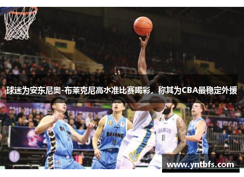 球迷为安东尼奥-布莱克尼高水准比赛喝彩，称其为CBA最稳定外援